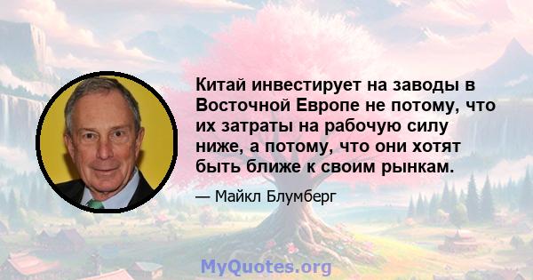 Китай инвестирует на заводы в Восточной Европе не потому, что их затраты на рабочую силу ниже, а потому, что они хотят быть ближе к своим рынкам.