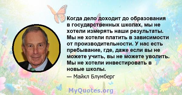 Когда дело доходит до образования в государственных школах, мы не хотели измерять наши результаты. Мы не хотели платить в зависимости от производительности. У нас есть пребывание, где, даже если вы не можете учить, вы