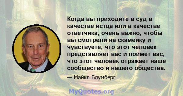 Когда вы приходите в суд в качестве истца или в качестве ответчика, очень важно, чтобы вы смотрели на скамейку и чувствуете, что этот человек представляет вас и поймет вас, что этот человек отражает наше сообщество и