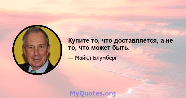 Купите то, что доставляется, а не то, что может быть.