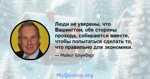 Люди не уверены, что Вашингтон, обе стороны прохода, собираются вместе, чтобы попытаться сделать то, что правильно для экономики.