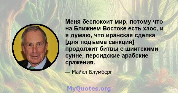 Меня беспокоит мир, потому что на Ближнем Востоке есть хаос, и я думаю, что иранская сделка [для подъема санкций] продолжит битвы с шиитскими сунне, персидские арабские сражения.