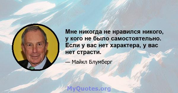 Мне никогда не нравился никого, у кого не было самостоятельно. Если у вас нет характера, у вас нет страсти.