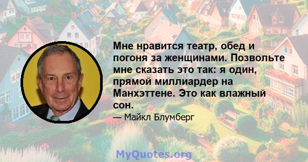 Мне нравится театр, обед и погоня за женщинами. Позвольте мне сказать это так: я один, прямой миллиардер на Манхэттене. Это как влажный сон.