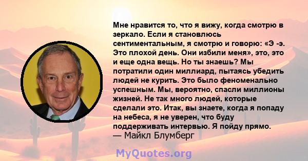 Мне нравится то, что я вижу, когда смотрю в зеркало. Если я становлюсь сентиментальным, я смотрю и говорю: «Э -э. Это плохой день. Они избили меня», это, это и еще одна вещь. Но ты знаешь? Мы потратили один миллиард,