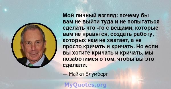 Мой личный взгляд: почему бы вам не выйти туда и не попытаться сделать что -то с вещами, которые вам не нравятся, создать работу, которых нам не хватает, а не просто кричать и кричать. Но если вы хотите кричать и