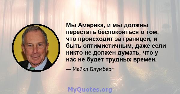 Мы Америка, и мы должны перестать беспокоиться о том, что происходит за границей, и быть оптимистичным, даже если никто не должен думать, что у нас не будет трудных времен.