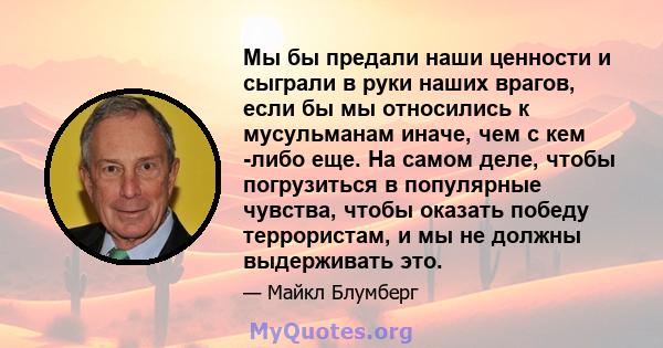 Мы бы предали наши ценности и сыграли в руки наших врагов, если бы мы относились к мусульманам иначе, чем с кем -либо еще. На самом деле, чтобы погрузиться в популярные чувства, чтобы оказать победу террористам, и мы не 