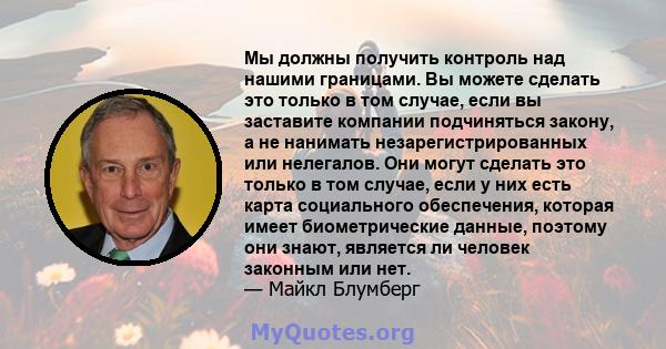 Мы должны получить контроль над нашими границами. Вы можете сделать это только в том случае, если вы заставите компании подчиняться закону, а не нанимать незарегистрированных или нелегалов. Они могут сделать это только