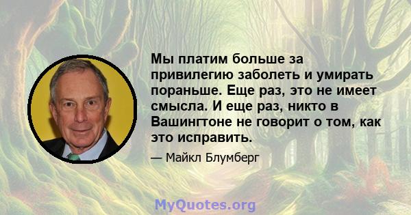 Мы платим больше за привилегию заболеть и умирать пораньше. Еще раз, это не имеет смысла. И еще раз, никто в Вашингтоне не говорит о том, как это исправить.