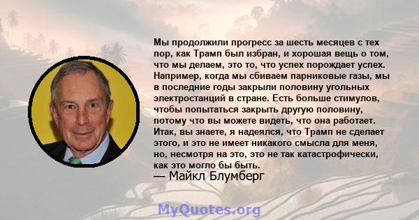 Мы продолжили прогресс за шесть месяцев с тех пор, как Трамп был избран, и хорошая вещь о том, что мы делаем, это то, что успех порождает успех. Например, когда мы сбиваем парниковые газы, мы в последние годы закрыли