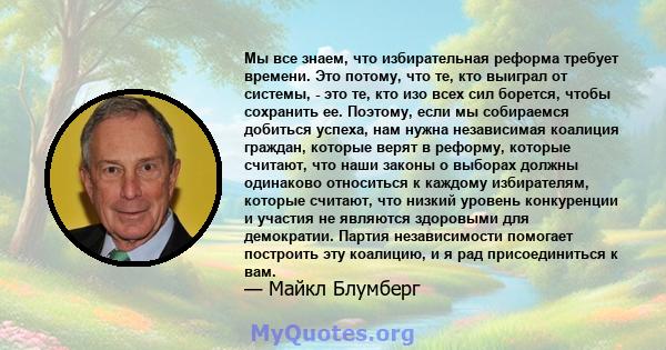 Мы все знаем, что избирательная реформа требует времени. Это потому, что те, кто выиграл от системы, - это те, кто изо всех сил борется, чтобы сохранить ее. Поэтому, если мы собираемся добиться успеха, нам нужна