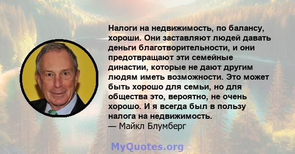 Налоги на недвижимость, по балансу, хороши. Они заставляют людей давать деньги благотворительности, и они предотвращают эти семейные династии, которые не дают другим людям иметь возможности. Это может быть хорошо для