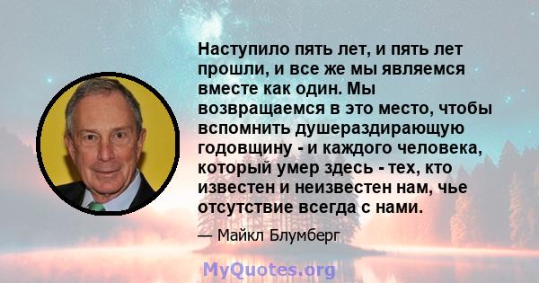 Наступило пять лет, и пять лет прошли, и все же мы являемся вместе как один. Мы возвращаемся в это место, чтобы вспомнить душераздирающую годовщину - и каждого человека, который умер здесь - тех, кто известен и