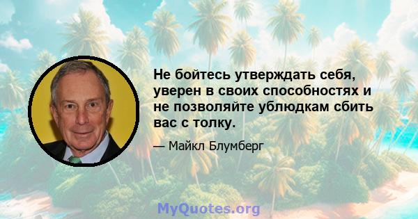 Не бойтесь утверждать себя, уверен в своих способностях и не позволяйте ублюдкам сбить вас с толку.