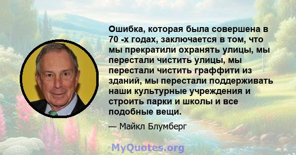 Ошибка, которая была совершена в 70 -х годах, заключается в том, что мы прекратили охранять улицы, мы перестали чистить улицы, мы перестали чистить граффити из зданий, мы перестали поддерживать наши культурные