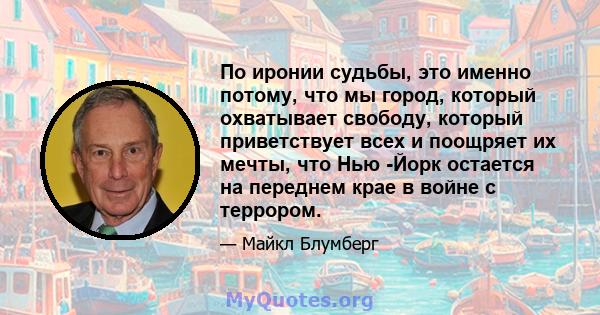 По иронии судьбы, это именно потому, что мы город, который охватывает свободу, который приветствует всех и поощряет их мечты, что Нью -Йорк остается на переднем крае в войне с террором.