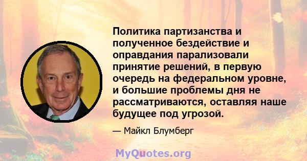 Политика партизанства и полученное бездействие и оправдания парализовали принятие решений, в первую очередь на федеральном уровне, и большие проблемы дня не рассматриваются, оставляя наше будущее под угрозой.