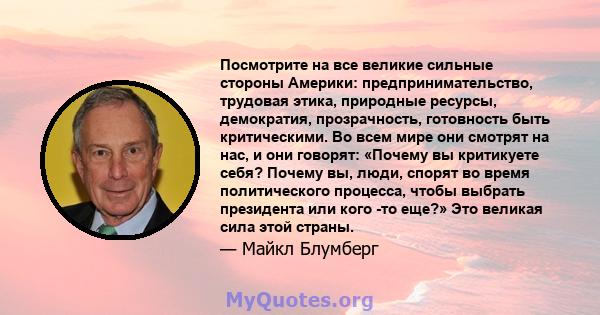 Посмотрите на все великие сильные стороны Америки: предпринимательство, трудовая этика, природные ресурсы, демократия, прозрачность, готовность быть критическими. Во всем мире они смотрят на нас, и они говорят: «Почему