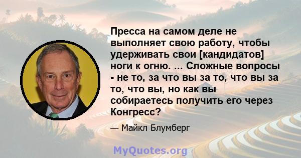 Пресса на самом деле не выполняет свою работу, чтобы удерживать свои [кандидатов] ноги к огню. ... Сложные вопросы - не то, за что вы за то, что вы за то, что вы, но как вы собираетесь получить его через Конгресс?