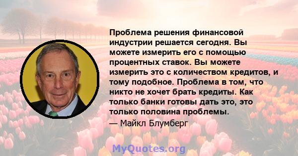 Проблема решения финансовой индустрии решается сегодня. Вы можете измерить его с помощью процентных ставок. Вы можете измерить это с количеством кредитов, и тому подобное. Проблема в том, что никто не хочет брать