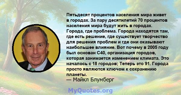 Пятьдесят процентов населения мира живет в городах. За пару десятилетий 70 процентов населения мира будут жить в городах. Города, где проблема. Города находятся там, где есть решение, где существует творчество для