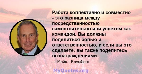 Работа коллективно и совместно - это разница между посредственностью самостоятельно или успехом как командой. Вы должны поделиться болью и ответственностью, и если вы это сделаете, вы также поделитесь вознаграждениями.