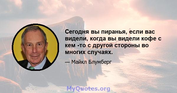 Сегодня вы пиранья, если вас видели, когда вы видели кофе с кем -то с другой стороны во многих случаях.