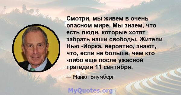 Смотри, мы живем в очень опасном мире. Мы знаем, что есть люди, которые хотят забрать наши свободы. Жители Нью -Йорка, вероятно, знают, что, если не больше, чем кто -либо еще после ужасной трагедии 11 сентября.