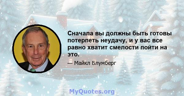 Сначала вы должны быть готовы потерпеть неудачу, и у вас все равно хватит смелости пойти на это.