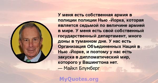 У меня есть собственная армия в полиции полиции Нью -Йорка, которая является седьмой по величине армией в мире. У меня есть свой собственный государственный департамент, много доны в туманном дне. У нас есть Организация 