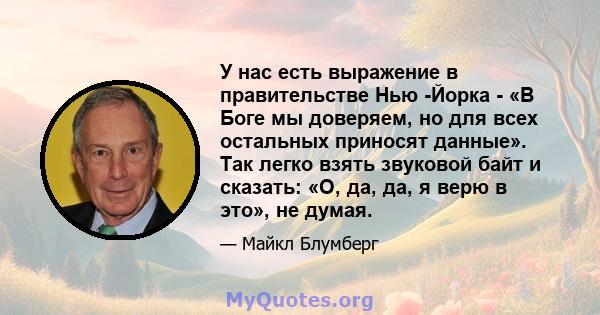 У нас есть выражение в правительстве Нью -Йорка - «В Боге мы доверяем, но для всех остальных приносят данные». Так легко взять звуковой байт и сказать: «О, да, да, я верю в это», не думая.