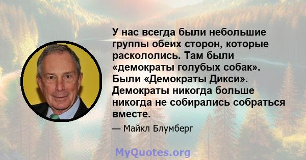 У нас всегда были небольшие группы обеих сторон, которые раскололись. Там были «демократы голубых собак». Были «Демократы Дикси». Демократы никогда больше никогда не собирались собраться вместе.