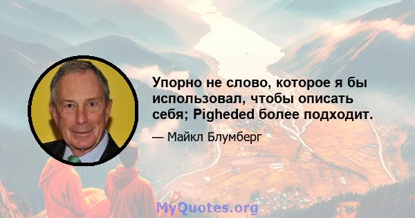 Упорно не слово, которое я бы использовал, чтобы описать себя; Pigheded более подходит.