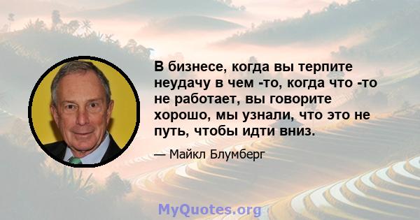 В бизнесе, когда вы терпите неудачу в чем -то, когда что -то не работает, вы говорите хорошо, мы узнали, что это не путь, чтобы идти вниз.