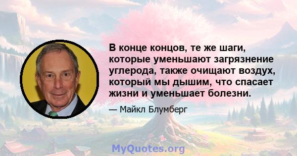 В конце концов, те же шаги, которые уменьшают загрязнение углерода, также очищают воздух, который мы дышим, что спасает жизни и уменьшает болезни.