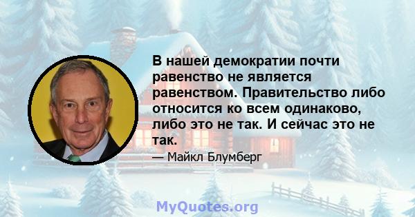 В нашей демократии почти равенство не является равенством. Правительство либо относится ко всем одинаково, либо это не так. И сейчас это не так.