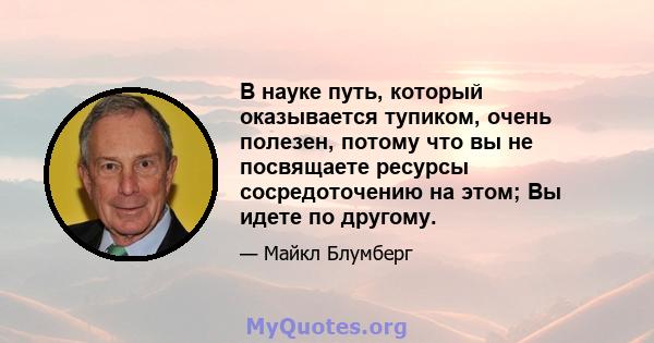 В науке путь, который оказывается тупиком, очень полезен, потому что вы не посвящаете ресурсы сосредоточению на этом; Вы идете по другому.