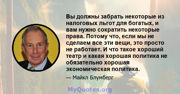 Вы должны забрать некоторые из налоговых льгот для богатых, и вам нужно сократить некоторые права. Потому что, если мы не сделаем все эти вещи, это просто не работает. И что такое хороший театр и какая хорошая политика