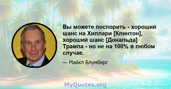 Вы можете поспорить - хороший шанс на Хиллари [Клинтон], хороший шанс [Дональда] Трампа - но не на 100% в любом случае.