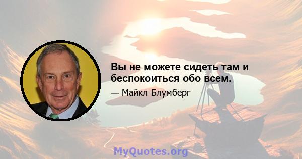 Вы не можете сидеть там и беспокоиться обо всем.