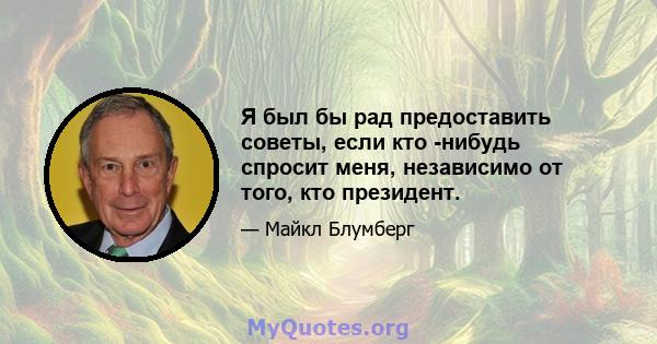 Я был бы рад предоставить советы, если кто -нибудь спросит меня, независимо от того, кто президент.