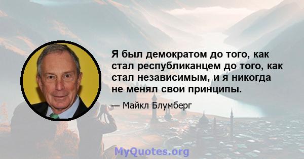 Я был демократом до того, как стал республиканцем до того, как стал независимым, и я никогда не менял свои принципы.