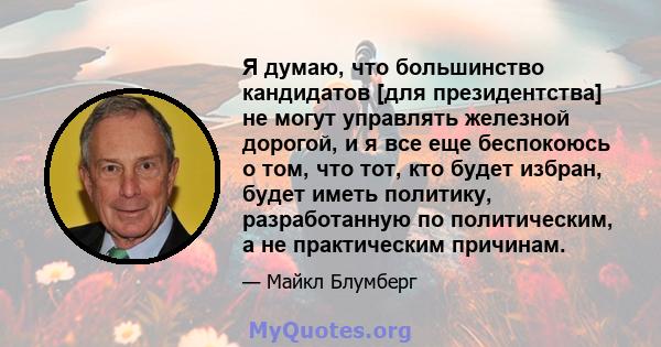 Я думаю, что большинство кандидатов [для президентства] не могут управлять железной дорогой, и я все еще беспокоюсь о том, что тот, кто будет избран, будет иметь политику, разработанную по политическим, а не