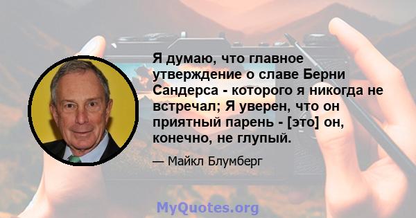 Я думаю, что главное утверждение о славе Берни Сандерса - которого я никогда не встречал; Я уверен, что он приятный парень - [это] он, конечно, не глупый.