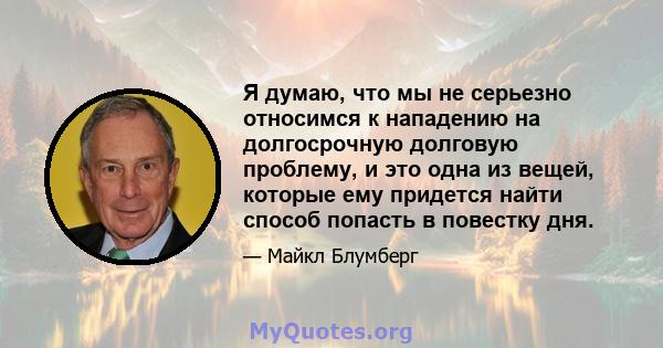 Я думаю, что мы не серьезно относимся к нападению на долгосрочную долговую проблему, и это одна из вещей, которые ему придется найти способ попасть в повестку дня.