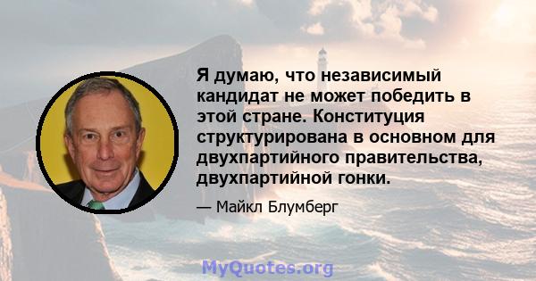 Я думаю, что независимый кандидат не может победить в этой стране. Конституция структурирована в основном для двухпартийного правительства, двухпартийной гонки.