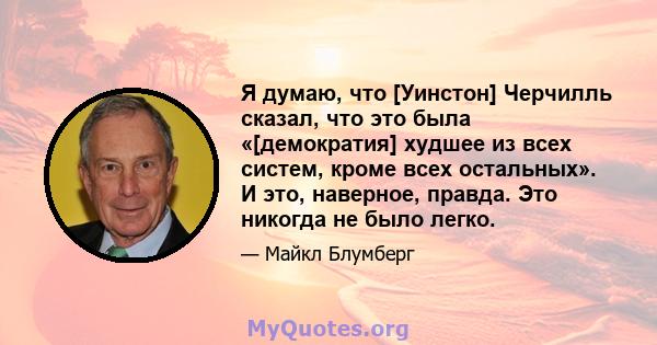 Я думаю, что [Уинстон] Черчилль сказал, что это была «[демократия] худшее из всех систем, кроме всех остальных». И это, наверное, правда. Это никогда не было легко.