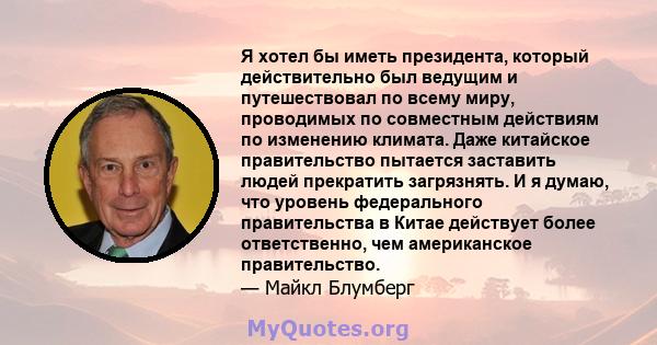 Я хотел бы иметь президента, который действительно был ведущим и путешествовал по всему миру, проводимых по совместным действиям по изменению климата. Даже китайское правительство пытается заставить людей прекратить