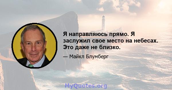 Я направляюсь прямо. Я заслужил свое место на небесах. Это даже не близко.